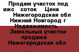 Продам участок под ижс 10соток  › Цена ­ 390 000 - Нижегородская обл., Нижний Новгород г. Недвижимость » Земельные участки продажа   . Нижегородская обл.